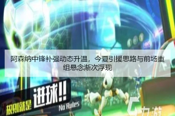 阿森纳中锋补强动态升温，今夏引援思路与前场重组悬念渐次浮现